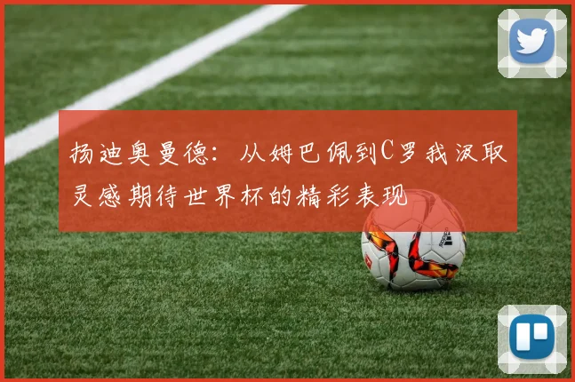 扬迪奥曼德：从姆巴佩到C罗我汲取灵感期待世界杯的精彩表现