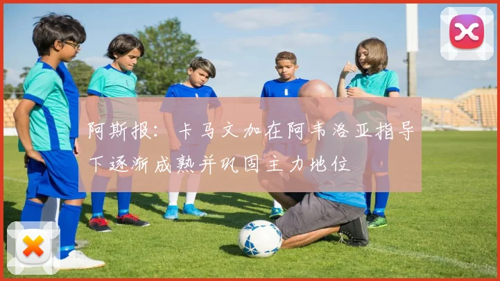 阿斯报：卡马文加在阿韦洛亚指导下逐渐成熟并巩固主力地位
