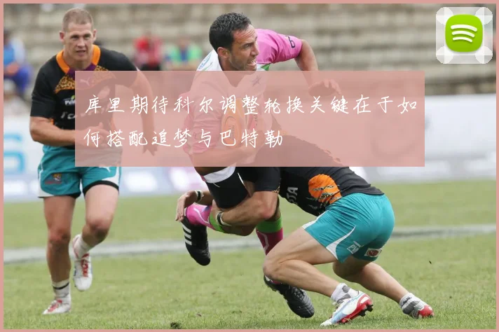库里期待科尔调整轮换关键在于如何搭配追梦与巴特勒