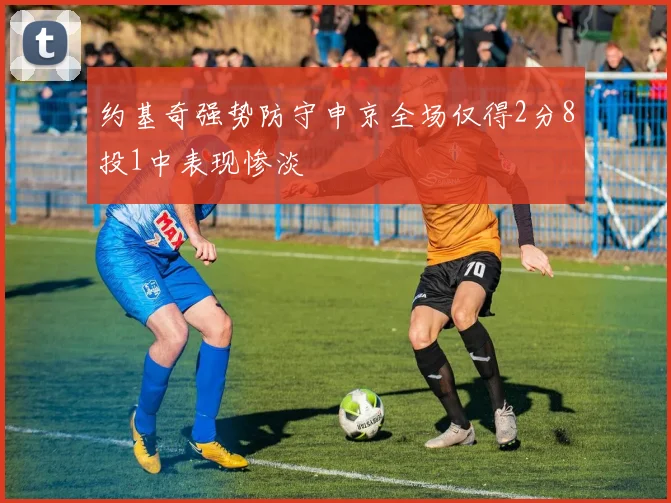 约基奇强势防守申京全场仅得2分8投1中表现惨淡