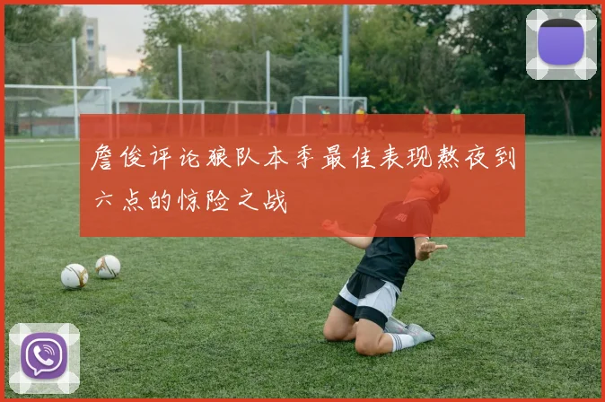 詹俊评论狼队本季最佳表现熬夜到六点的惊险之战