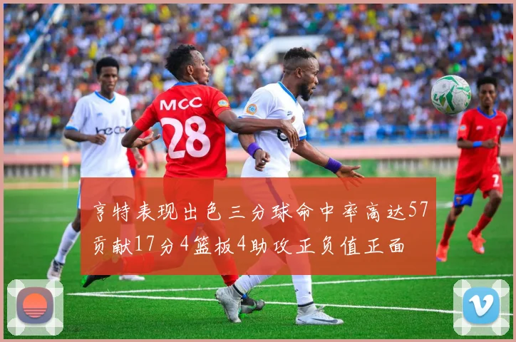 亨特表现出色三分球命中率高达57贡献17分4篮板4助攻正负值正面