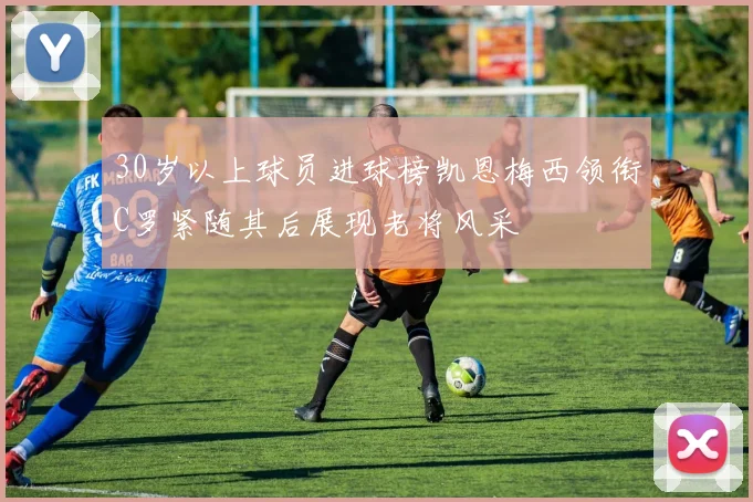 30岁以上球员进球榜凯恩梅西领衔C罗紧随其后展现老将风采