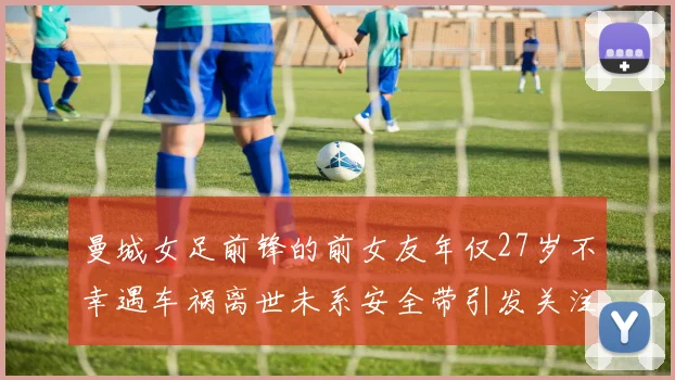 曼城女足前锋的前女友年仅27岁不幸遇车祸离世未系安全带引发关注
