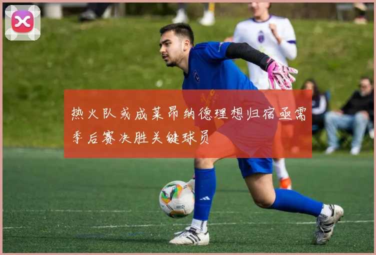 热火队或成莱昂纳德理想归宿亟需季后赛决胜关键球员