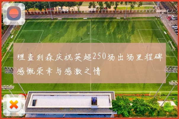 理查利森庆祝英超250场出场里程碑感慨荣幸与感激之情