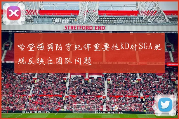 哈登强调防守纪律重要性KD对SGA犯规反映出团队问题