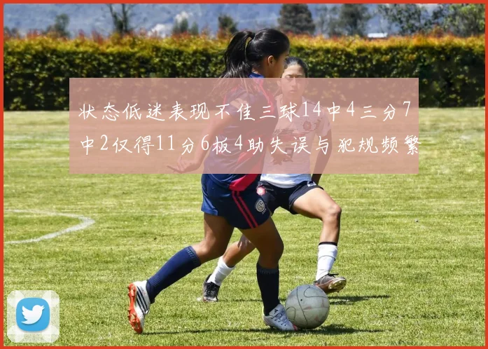 状态低迷表现不佳三球14中4三分7中2仅得11分6板4助失误与犯规频繁