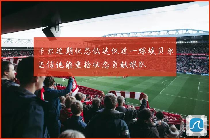 卡尔近期状态低迷仅进一球埃贝尔坚信他能重拾状态贡献球队