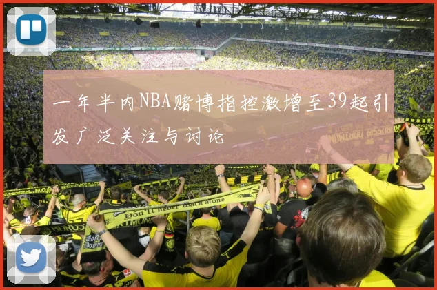 一年半内NBA赌博指控激增至39起引发广泛关注与讨论