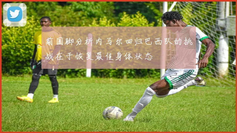 前国脚分析内马尔回归巴西队的挑战在于恢复最佳身体状态