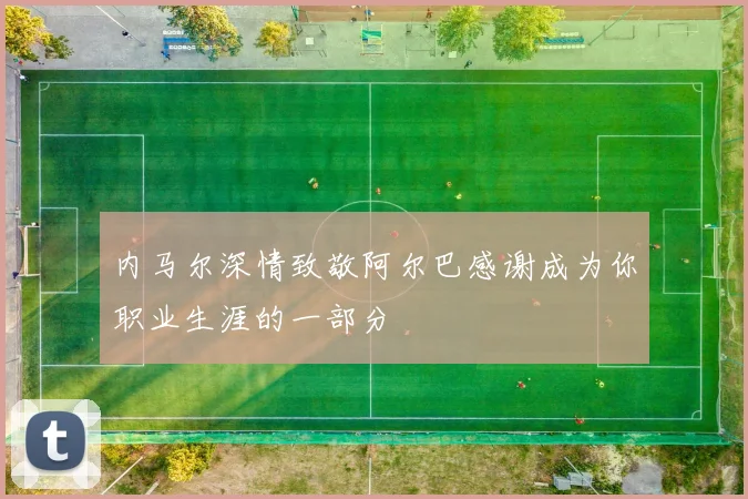 内马尔深情致敬阿尔巴感谢成为你职业生涯的一部分