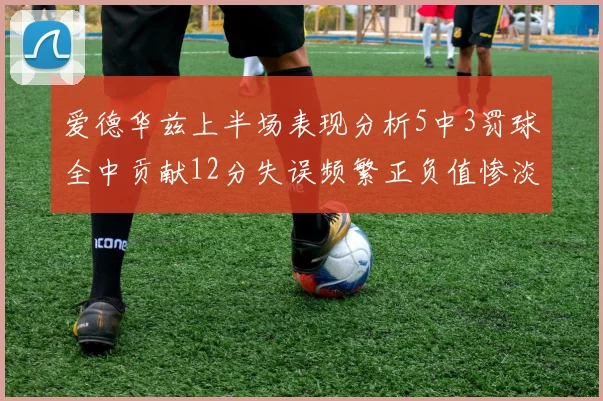 爱德华兹上半场表现分析5中3罚球全中贡献12分失误频繁正负值惨淡