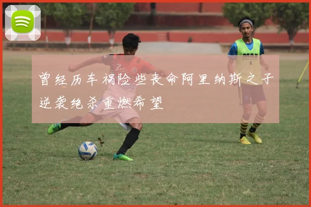 曾经历车祸险些丧命阿里纳斯之子逆袭绝杀重燃希望