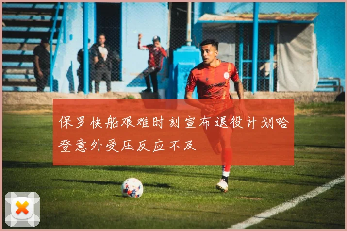 保罗快船艰难时刻宣布退役计划哈登意外受压反应不及