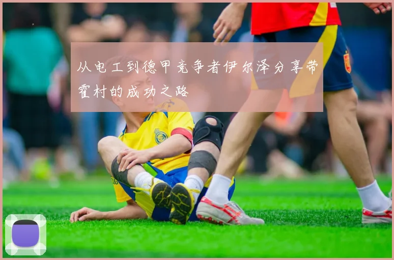 从电工到德甲竞争者伊尔泽分享带霍村的成功之路