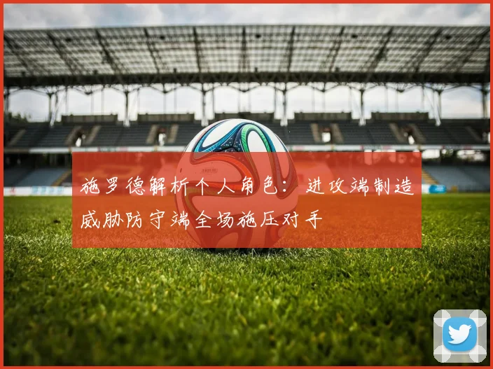 施罗德解析个人角色：进攻端制造威胁防守端全场施压对手