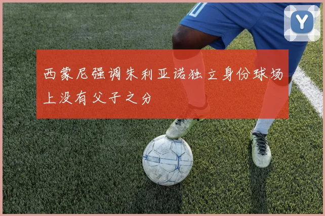 西蒙尼强调朱利亚诺独立身份球场上没有父子之分