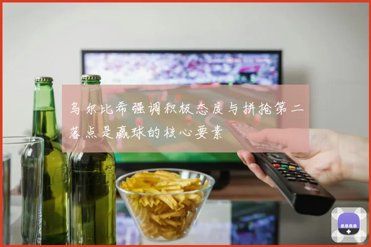 乌尔比希强调积极态度与拼抢第二落点是赢球的核心要素